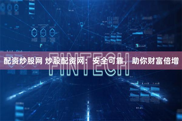 配资炒股网 炒股配资网：安全可靠，助你财富倍增