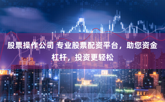 股票操作公司 专业股票配资平台，助您资金杠杆，投资更轻松