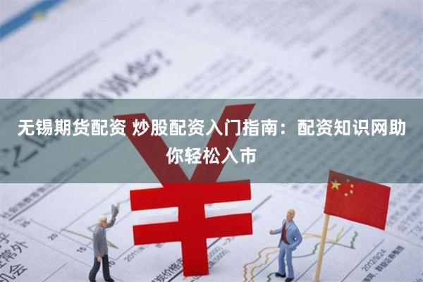 无锡期货配资 炒股配资入门指南：配资知识网助你轻松入市