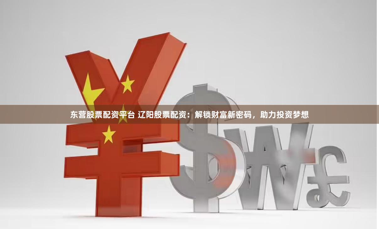 东营股票配资平台 辽阳股票配资：解锁财富新密码，助力投资梦想