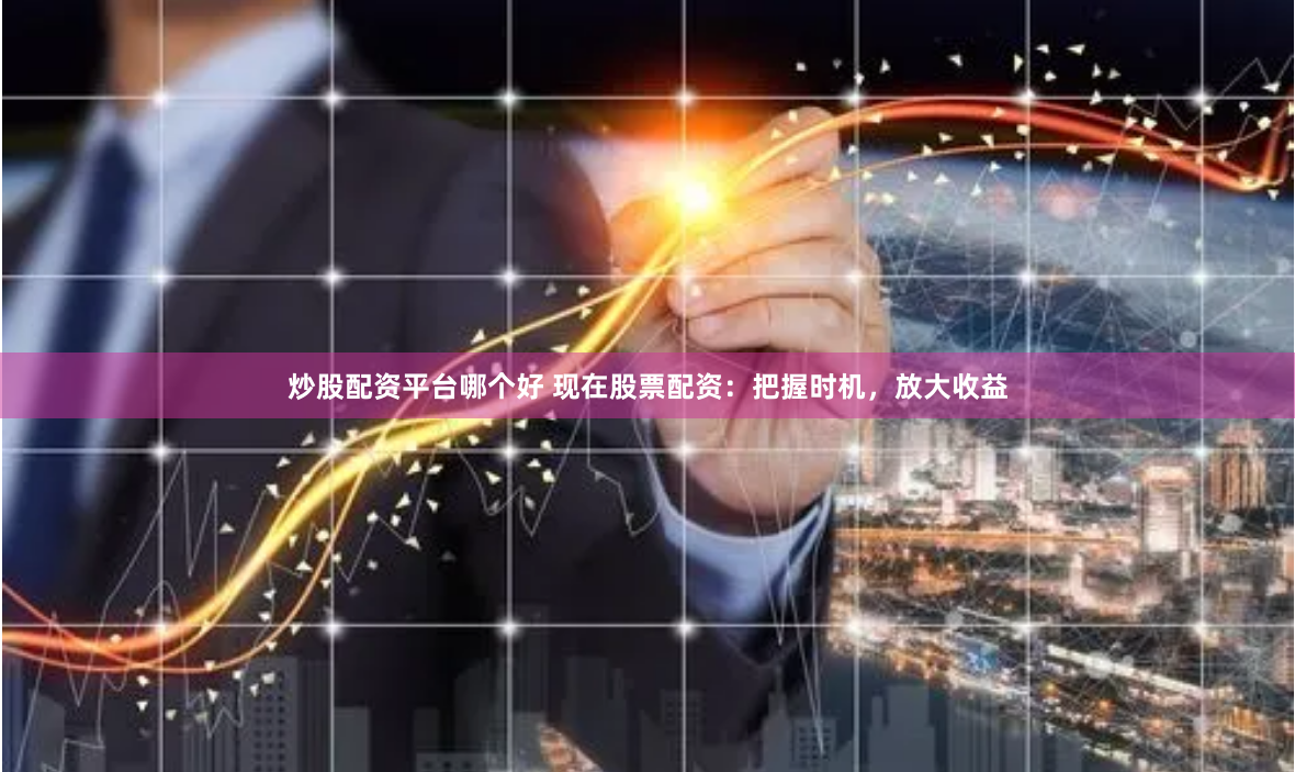 炒股配资平台哪个好 现在股票配资：把握时机，放大收益