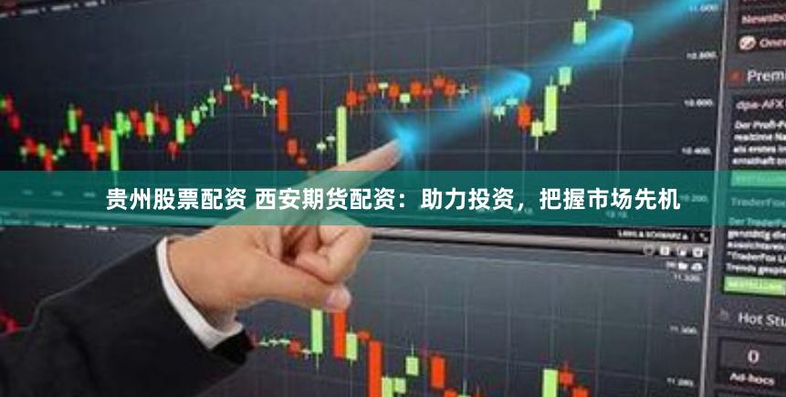 贵州股票配资 西安期货配资：助力投资，把握市场先机