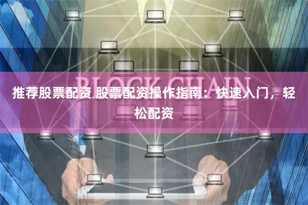 推荐股票配资 股票配资操作指南：快速入门，轻松配资