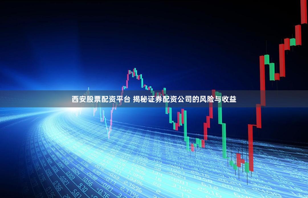 西安股票配资平台 揭秘证券配资公司的风险与收益
