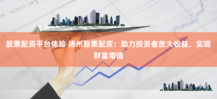 股票配资平台体验 扬州股票配资：助力投资者放大收益，实现财富增值