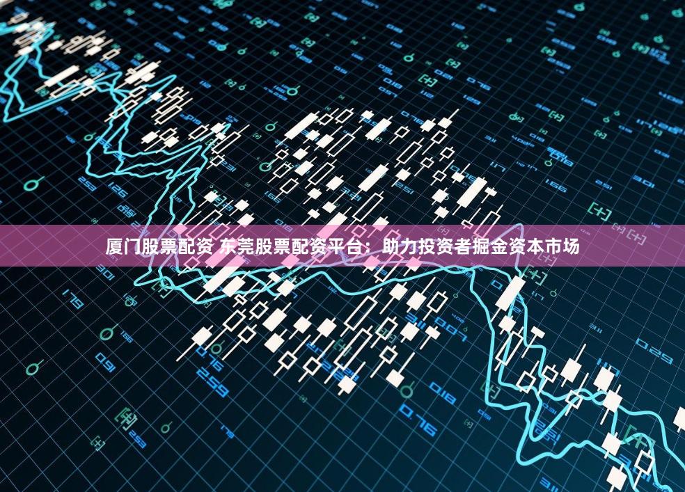 厦门股票配资 东莞股票配资平台：助力投资者掘金资本市场