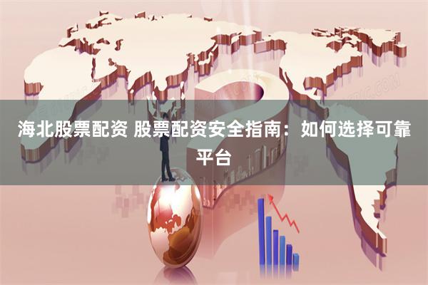 海北股票配资 股票配资安全指南：如何选择可靠平台