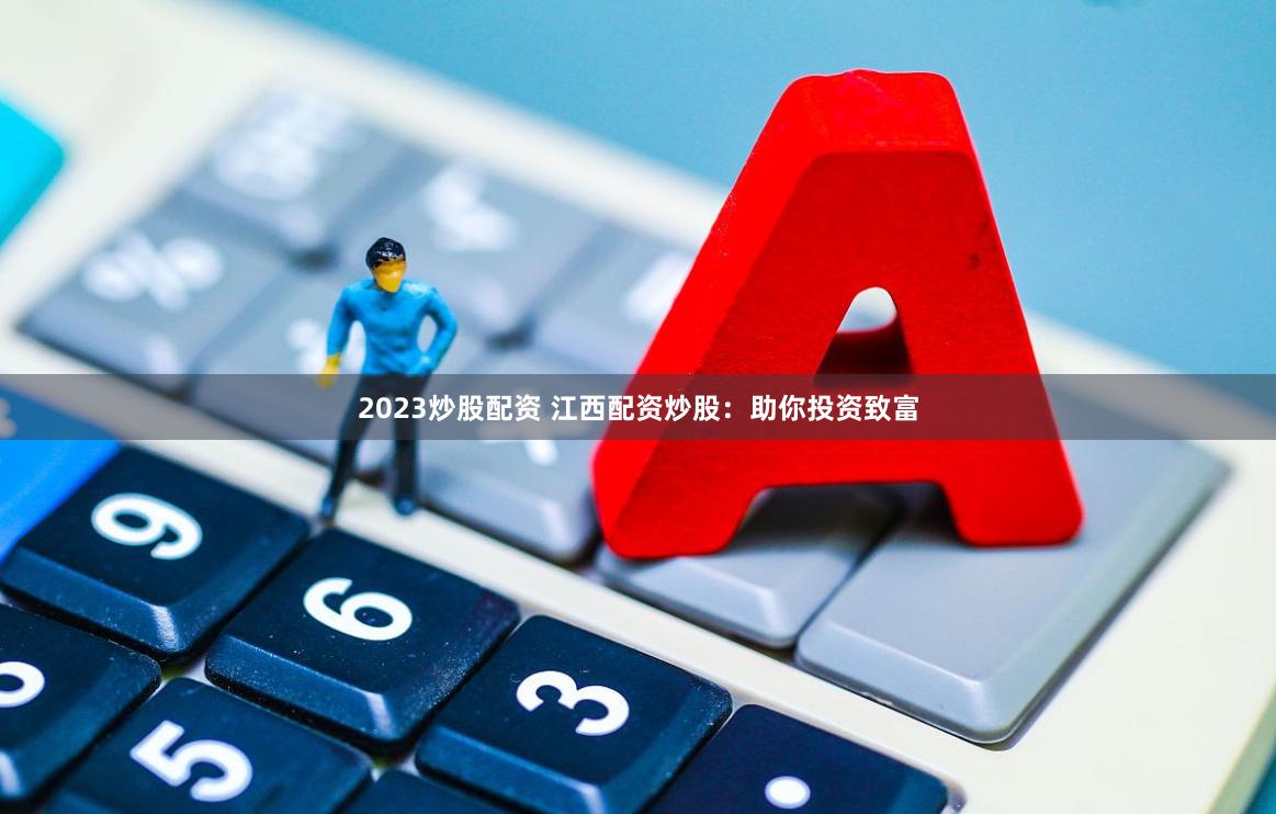 2023炒股配资 江西配资炒股：助你投资致富