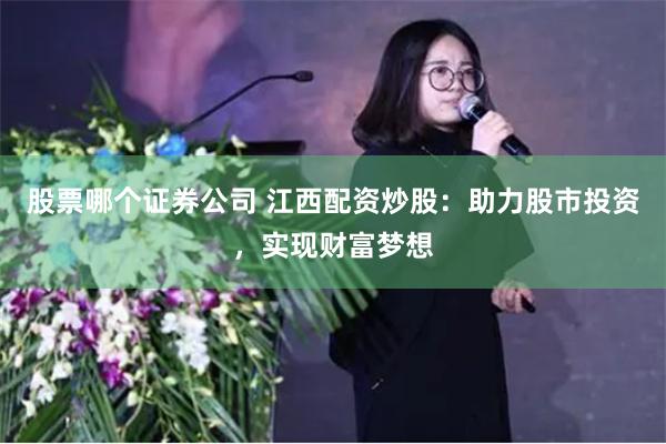 股票哪个证券公司 江西配资炒股：助力股市投资，实现财富梦想