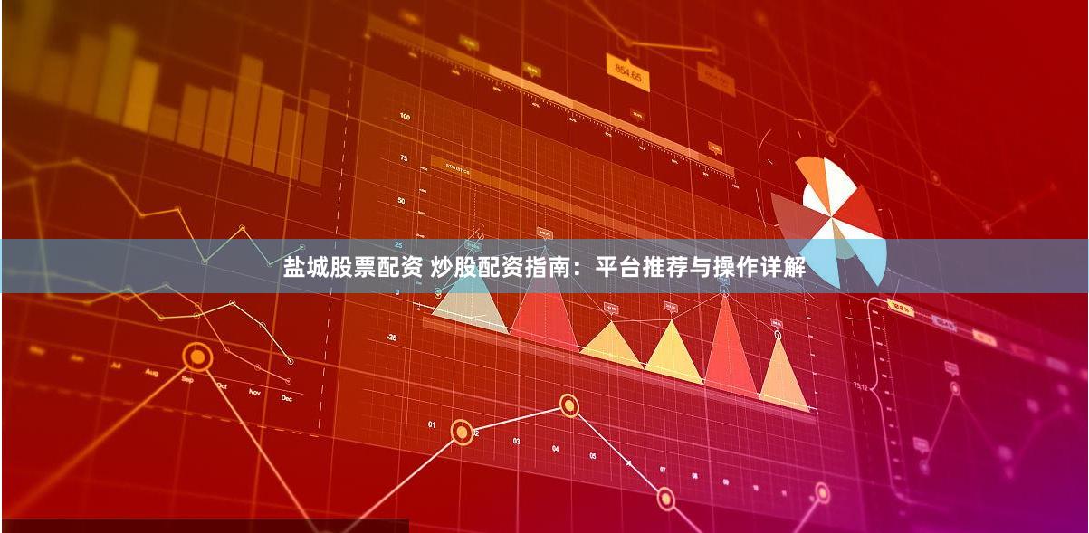 盐城股票配资 炒股配资指南：平台推荐与操作详解