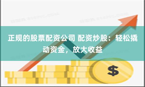 正规的股票配资公司 配资炒股：轻松撬动资金，放大收益