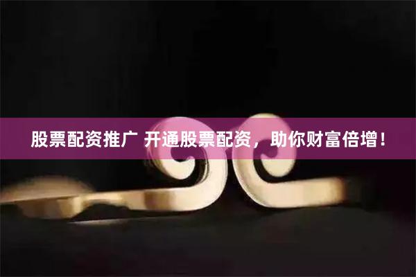 股票配资推广 开通股票配资，助你财富倍增！