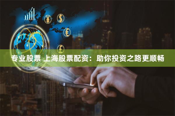 专业股票 上海股票配资：助你投资之路更顺畅