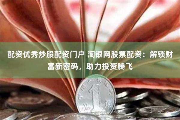 配资优秀炒股配资门户 淘银网股票配资：解锁财富新密码，助力投资腾飞