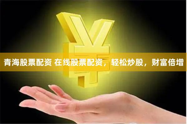 青海股票配资 在线股票配资，轻松炒股，财富倍增