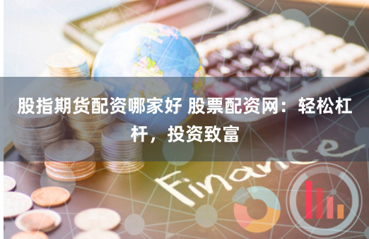 股指期货配资哪家好 股票配资网：轻松杠杆，投资致富