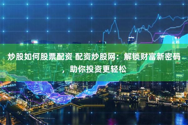 炒股如何股票配资 配资炒股网：解锁财富新密码，助你投资更轻松