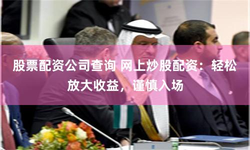 股票配资公司查询 网上炒股配资：轻松放大收益，谨慎入场