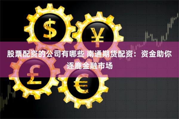 股票配资的公司有哪些 南通期货配资：资金助你逐鹿金融市场