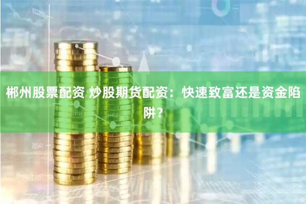郴州股票配资 炒股期货配资：快速致富还是资金陷阱？