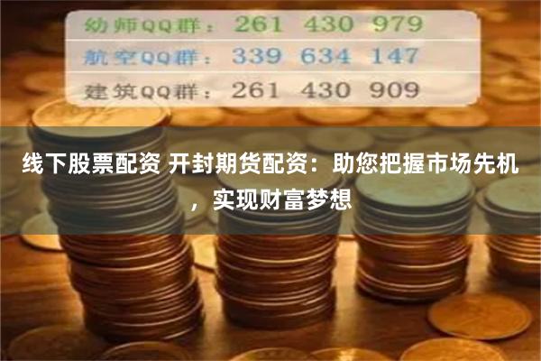 线下股票配资 开封期货配资：助您把握市场先机，实现财富梦想