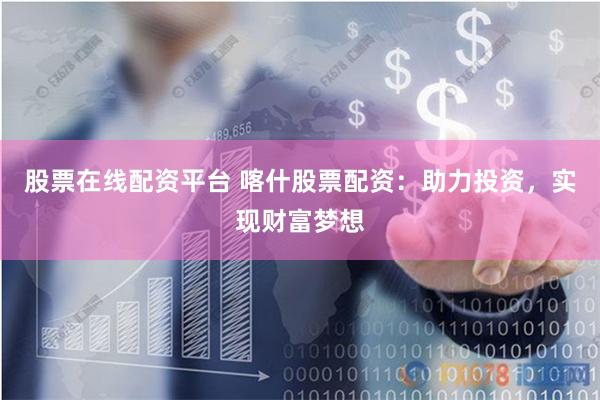 股票在线配资平台 喀什股票配资：助力投资，实现财富梦想