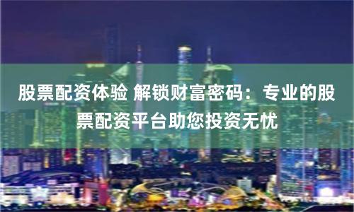 股票配资体验 解锁财富密码：专业的股票配资平台助您投资无忧