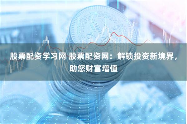股票配资学习网 股票配资网：解锁投资新境界，助您财富增值