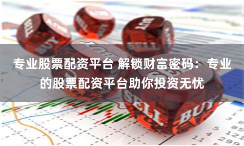 专业股票配资平台 解锁财富密码：专业的股票配资平台助你投资无忧