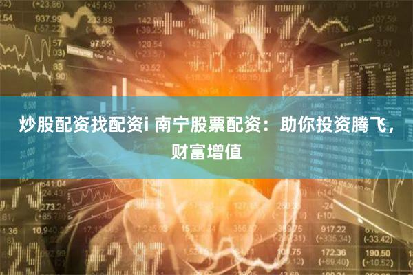 炒股配资找配资i 南宁股票配资：助你投资腾飞，财富增值
