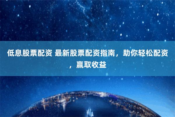 低息股票配资 最新股票配资指南，助你轻松配资，赢取收益