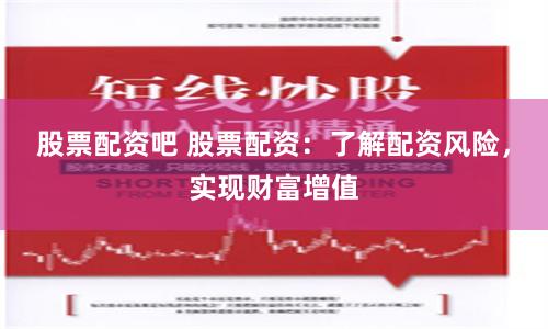 股票配资吧 股票配资：了解配资风险，实现财富增值
