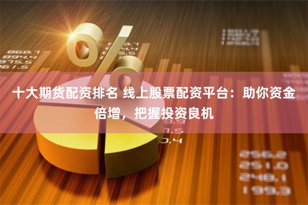 十大期货配资排名 线上股票配资平台：助你资金倍增，把握投资良机