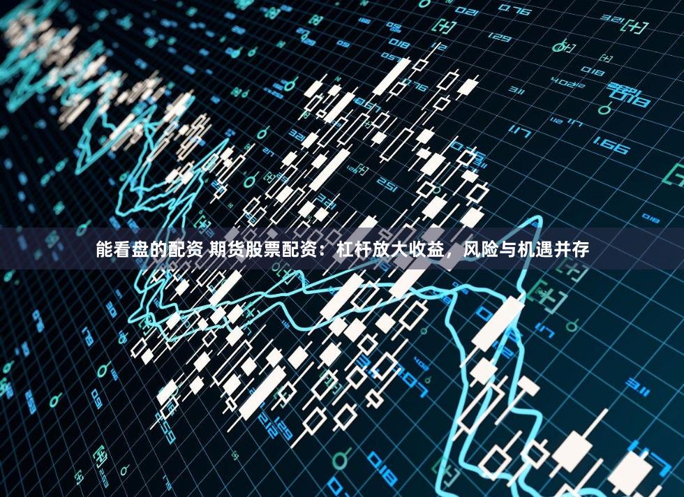 能看盘的配资 期货股票配资：杠杆放大收益，风险与机遇并存