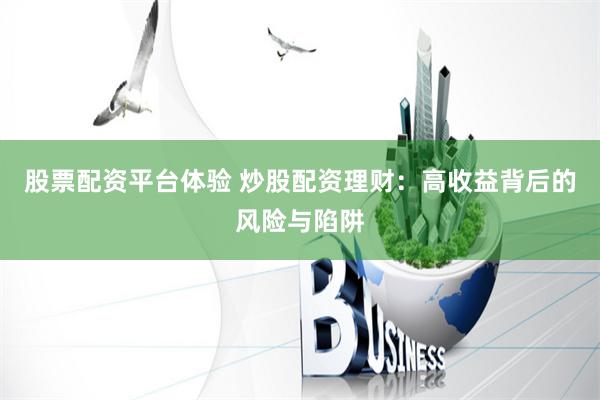 股票配资平台体验 炒股配资理财：高收益背后的风险与陷阱