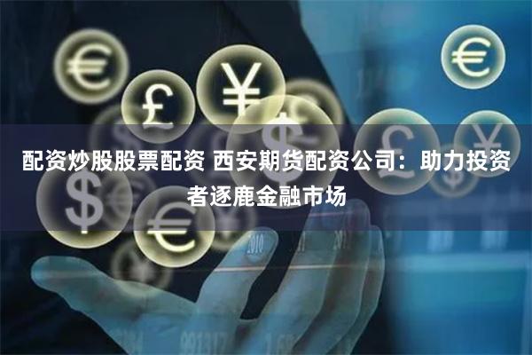 配资炒股股票配资 西安期货配资公司：助力投资者逐鹿金融市场