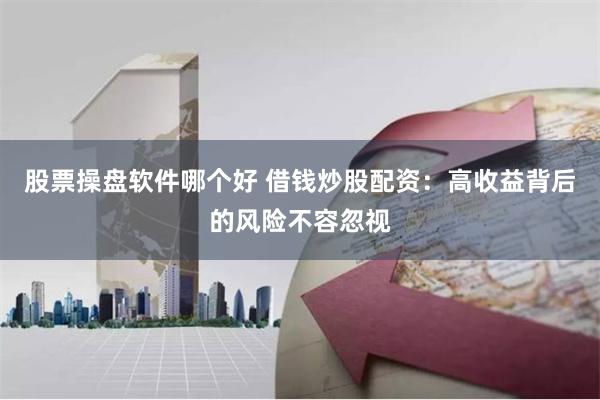 股票操盘软件哪个好 借钱炒股配资：高收益背后的风险不容忽视