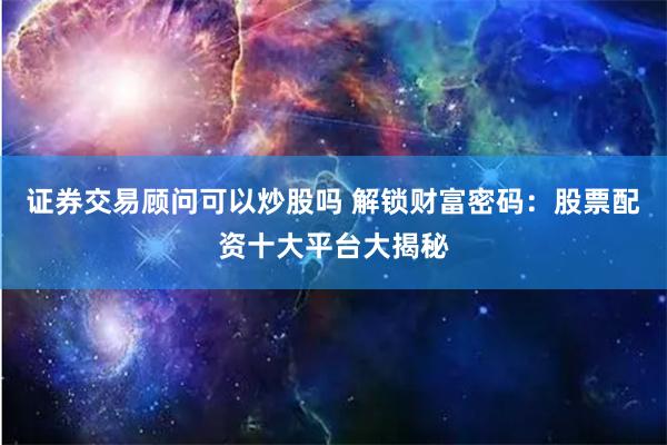 证券交易顾问可以炒股吗 解锁财富密码:股票配资十大平台大揭秘