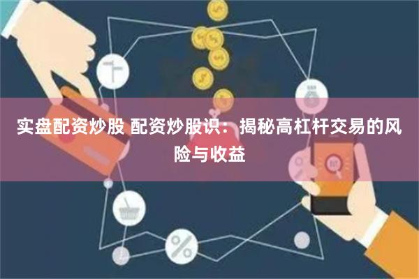 实盘配资炒股 配资炒股识:揭秘高杠杆交易的风险与收益