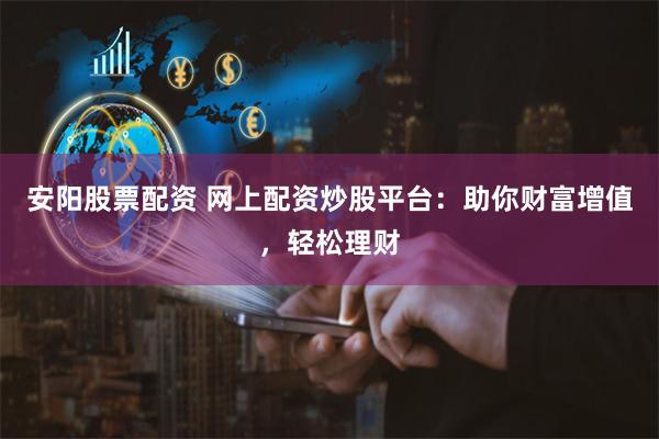 安阳股票配资 网上配资炒股平台：助你财富增值，轻松理财