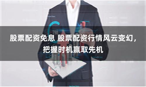 股票配资免息 股票配资行情风云变幻,把握时机赢取先机