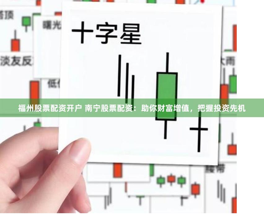 福州股票配资开户 南宁股票配资:助你财富增值,把握投资先机