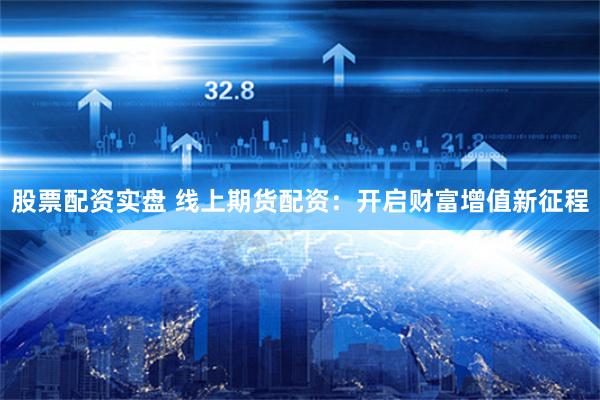 股票配资实盘 线上期货配资:开启财富增值新征程