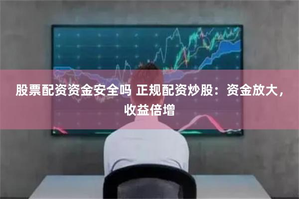 股票配资资金安全吗 正规配资炒股:资金放大,收益倍增