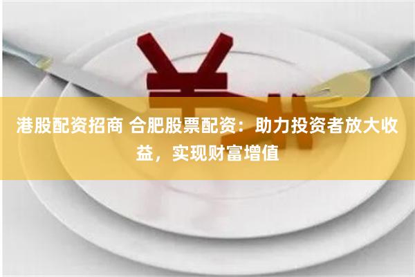 港股配资招商 合肥股票配资:助力投资者放大收益,实现财富增值