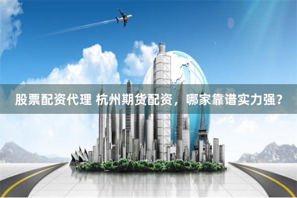 股票配资代理 杭州期货配资,哪家靠谱实力强?
