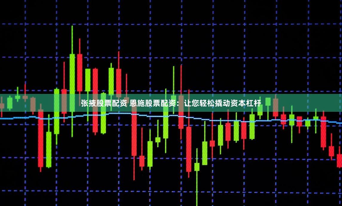 张掖股票配资 恩施股票配资:让您轻松撬动资本杠杆