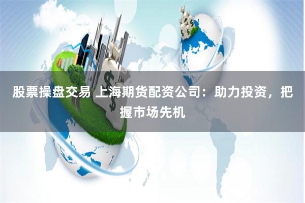 股票操盘交易 上海期货配资公司：助力投资，把握市场先机