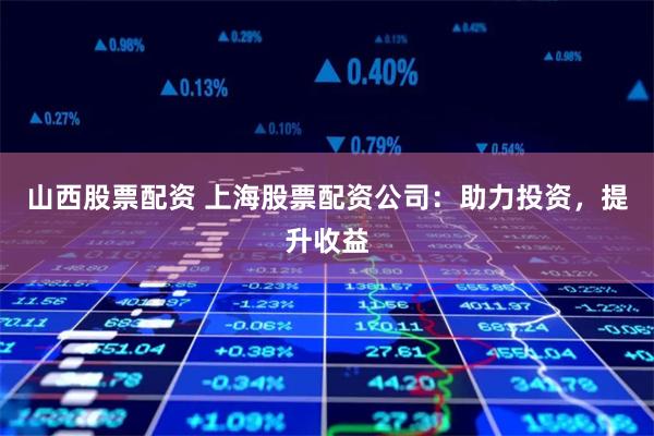 山西股票配资 上海股票配资公司：助力投资，提升收益