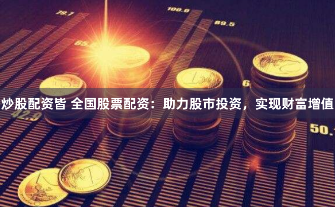 炒股配资皆 全国股票配资：助力股市投资，实现财富增值